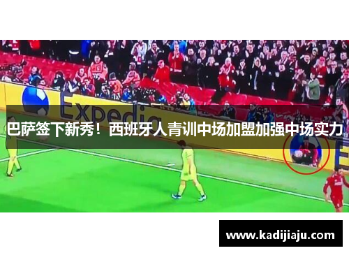 巴萨签下新秀！西班牙人青训中场加盟加强中场实力