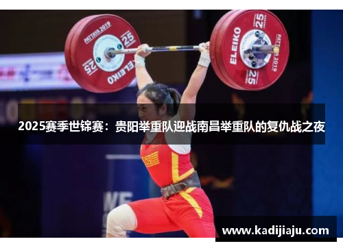 2025赛季世锦赛：贵阳举重队迎战南昌举重队的复仇战之夜