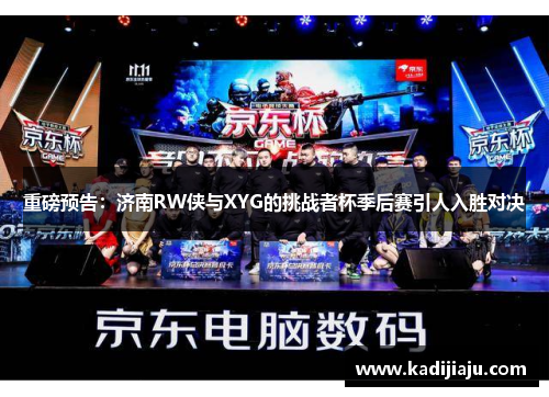 重磅预告：济南RW侠与XYG的挑战者杯季后赛引人入胜对决