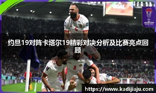 约旦19对阵卡塔尔19精彩对决分析及比赛亮点回顾