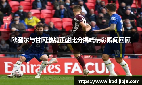 欧塞尔与甘冈激战正酣比分揭晓精彩瞬间回顾
