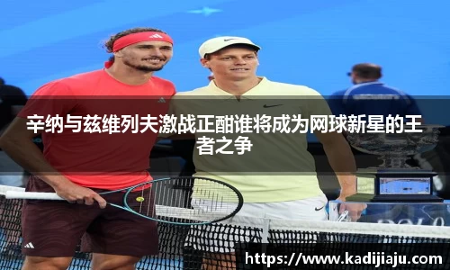 辛纳与兹维列夫激战正酣谁将成为网球新星的王者之争